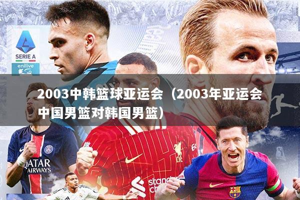 2003中韩篮球亚运会（2003年亚运会中国男篮对韩国男篮）